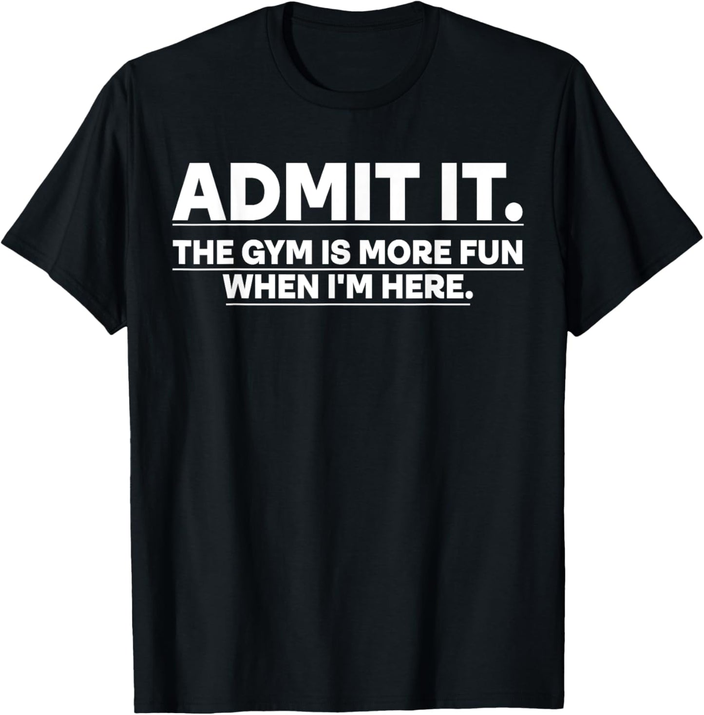 Funny Gym Shirt Admit it the gym is more fun when I'm here.