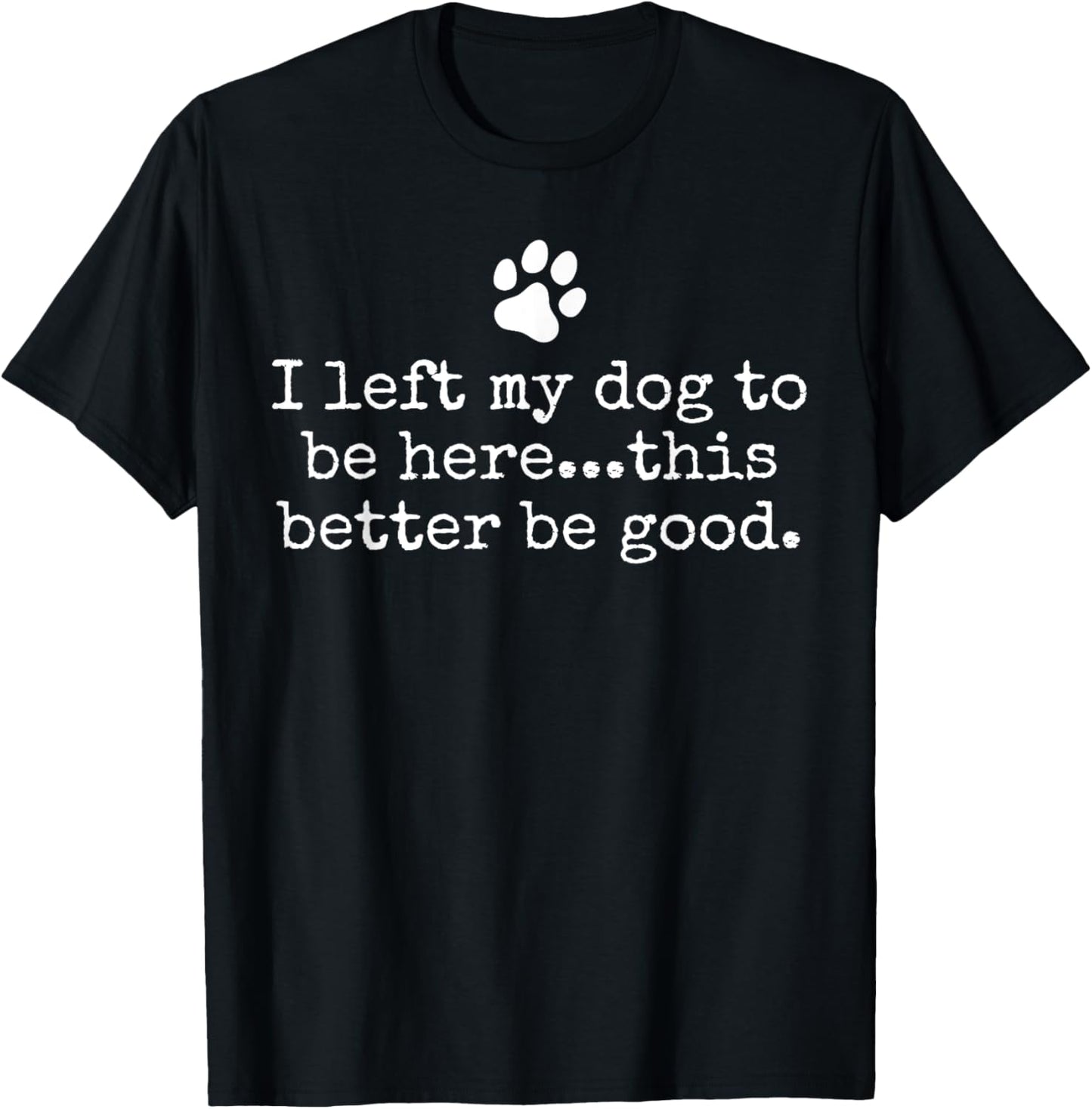 I Left My Dog To Be Here This Better Be Good Dog Dad Mom T Shirt for Men Women Kids