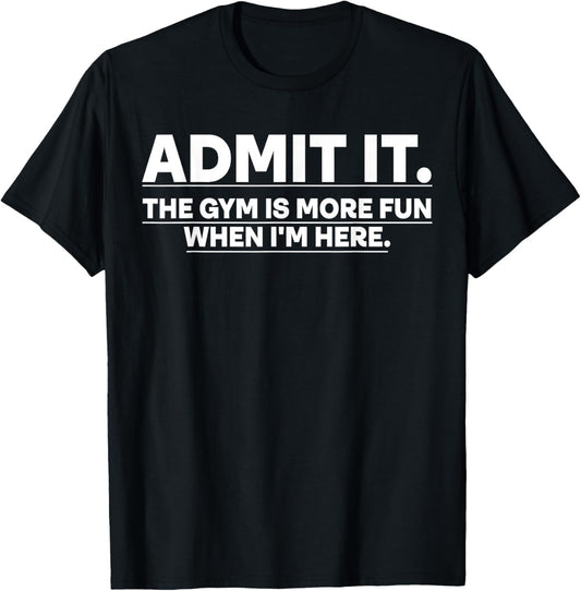 Funny Gym Shirt Admit it the gym is more fun when I'm here.