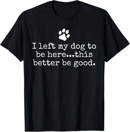 I Left My Dog To Be Here This Better Be Good Dog Dad Mom T Shirt for Men Women Kids